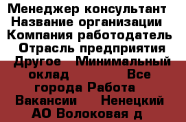 Менеджер-консультант › Название организации ­ Компания-работодатель › Отрасль предприятия ­ Другое › Минимальный оклад ­ 35 000 - Все города Работа » Вакансии   . Ненецкий АО,Волоковая д.